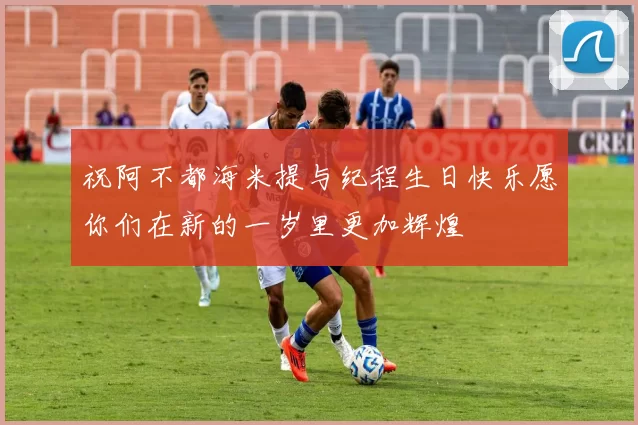 祝阿不都海米提与纪程生日快乐愿你们在新的一岁里更加辉煌
